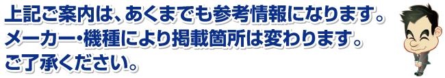 上記ご案内は、あくまでも参考情報になります。メーカー・機種により掲載箇所は変わります。ご了承ください。